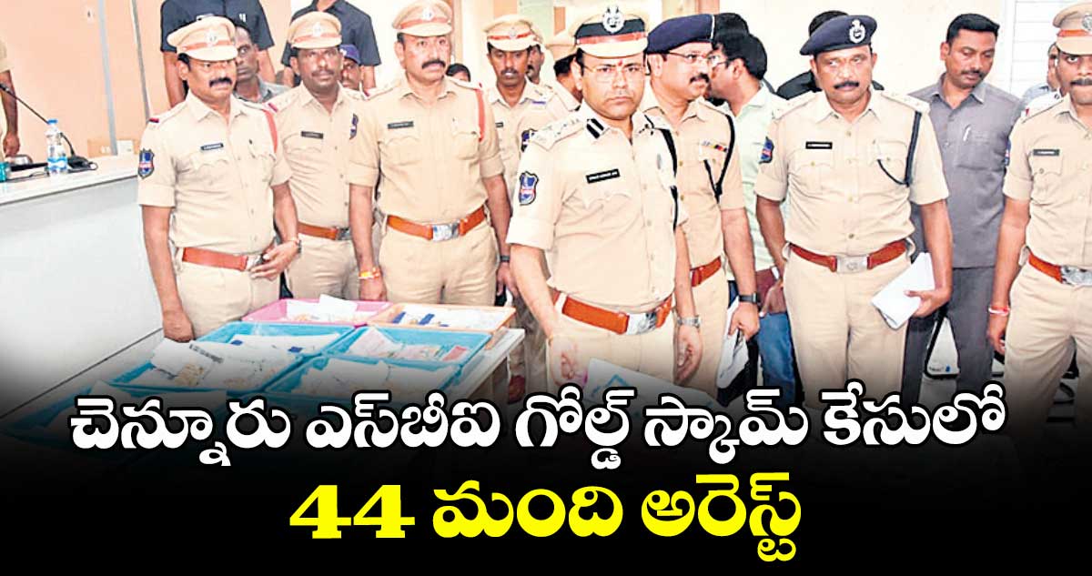 చెన్నూరు ఎస్బీఐ గోల్డ్ స్కామ్ కేసులో 44 మంది అరెస్ట్