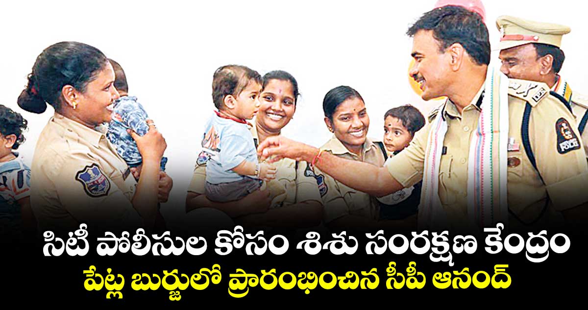 సిటీ పోలీసుల కోసం శిశు సంరక్షణ కేంద్రం  ...  పేట్ల బుర్జులో ప్రారంభించిన సీపీ ఆనంద్