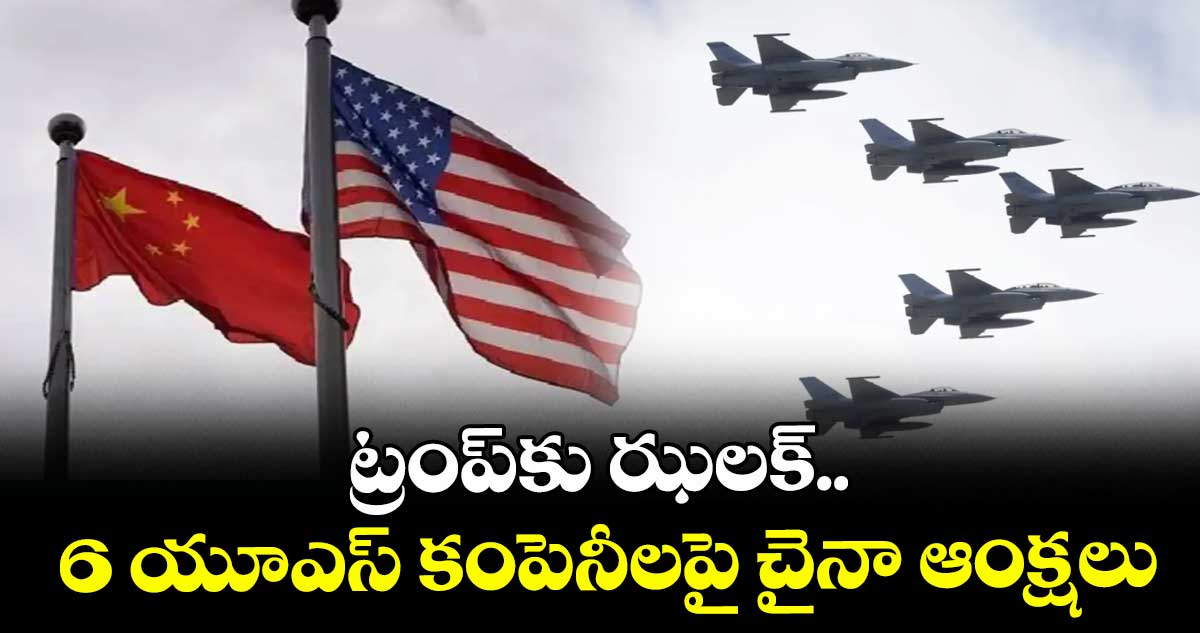 ట్రంప్‎కు ఝలక్.. 6 యూఎస్ కంపెనీలపై చైనా ఆంక్షలు