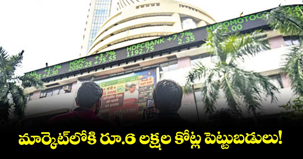 మార్కెట్లోకి రూ.6 లక్షల కోట్ల పెట్టుబడులు!