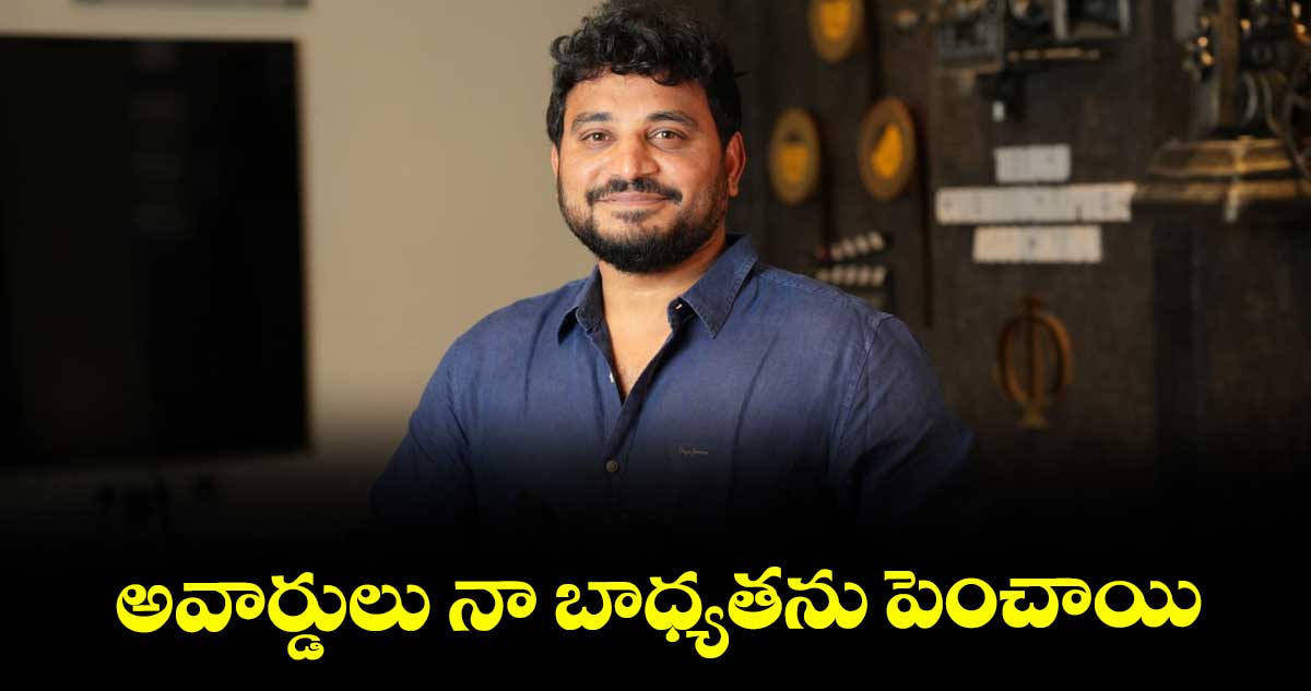 అవార్డులు నా బాధ్యతను పెంచాయి