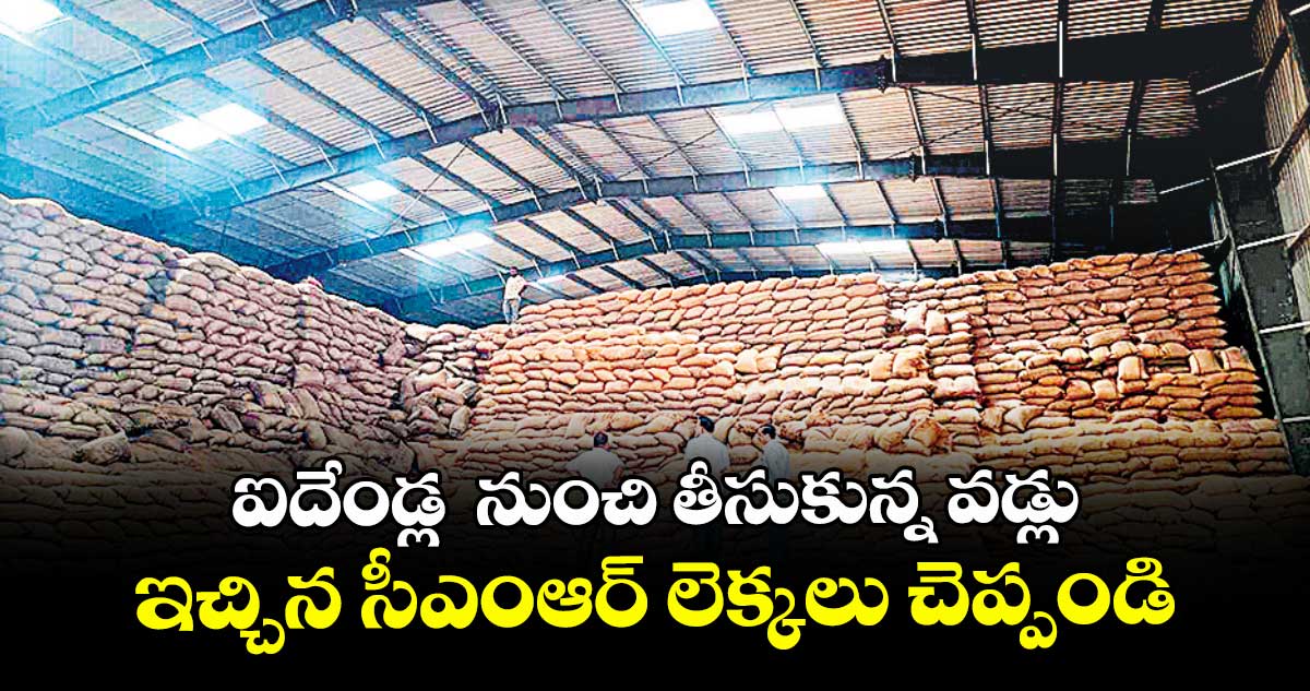 ఐదేండ్ల నుంచి తీసుకున్న వడ్లు.. ఇచ్చిన సీఎంఆర్ లెక్కలు చెప్పండి