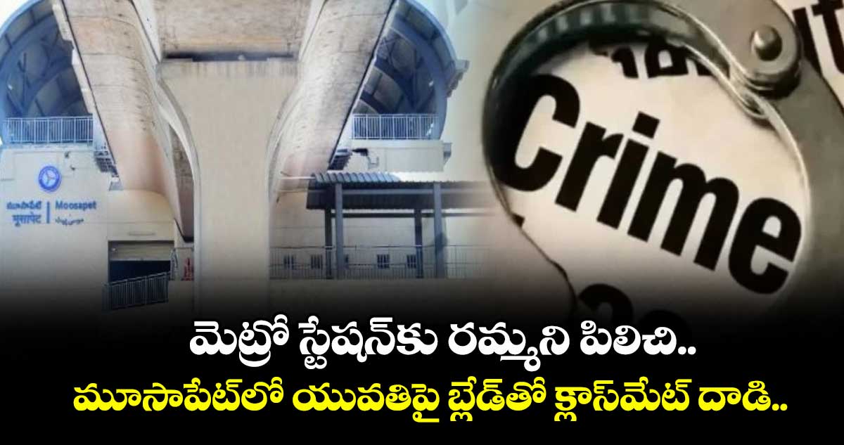 Hyderabad: మెట్రో స్టేషన్⁭కు రమ్మని పిలిచి.. మూసాపేట్⁭లో యువతిపై బ్లేడ్⁭తో క్లాస్⁭మేట్ దాడి..