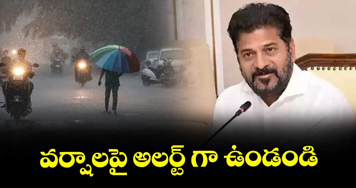 వర్షాలపై అలర్ట్ గా ఉండండి : సీఎం రేవంత్ రెడ్డి