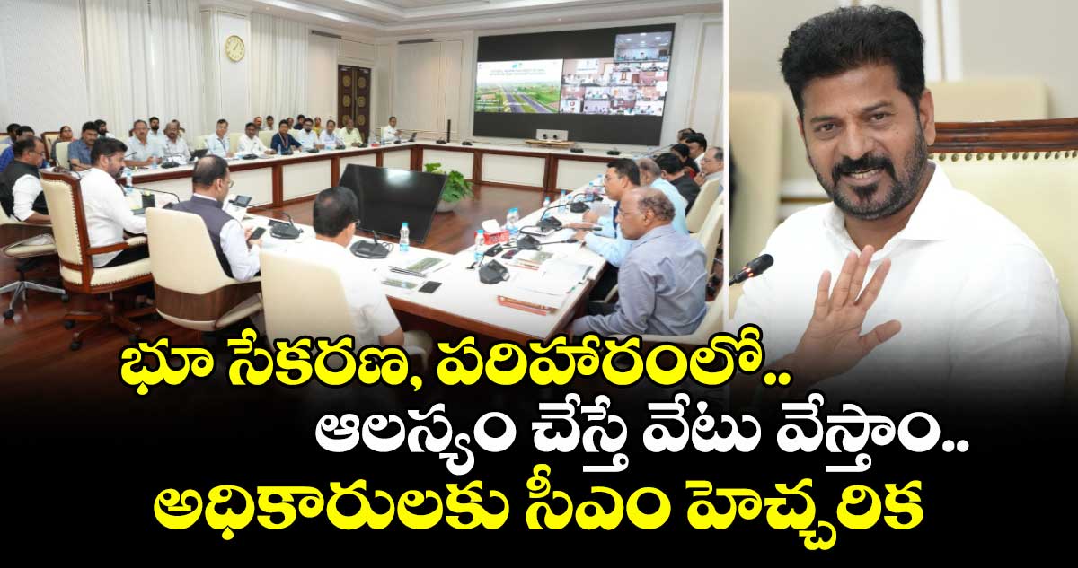 భూ సేకరణ, పరిహారంలో.. ఆలస్యం చేస్తే వేటు వేస్తాం..అధికారులకు సీఎం హెచ్చరిక