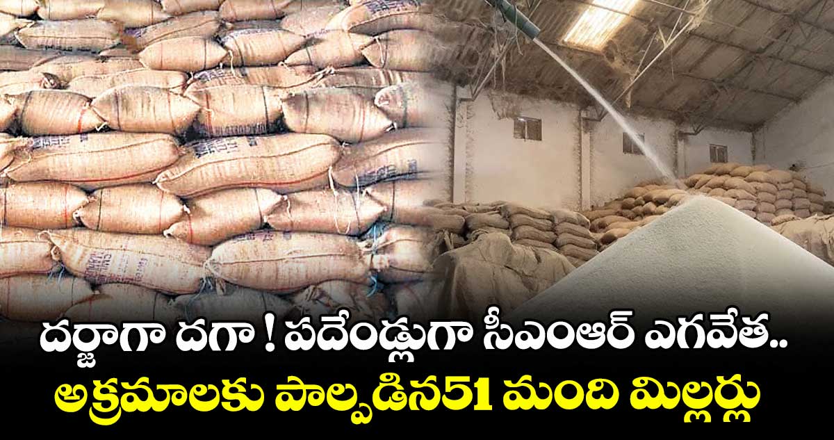 దర్జాగా దగా ! పదేండ్లుగా సీఎంఆర్ ఎగవేత..   అక్రమాలకు పాల్పడిన51 మంది మిల్లర్లు   