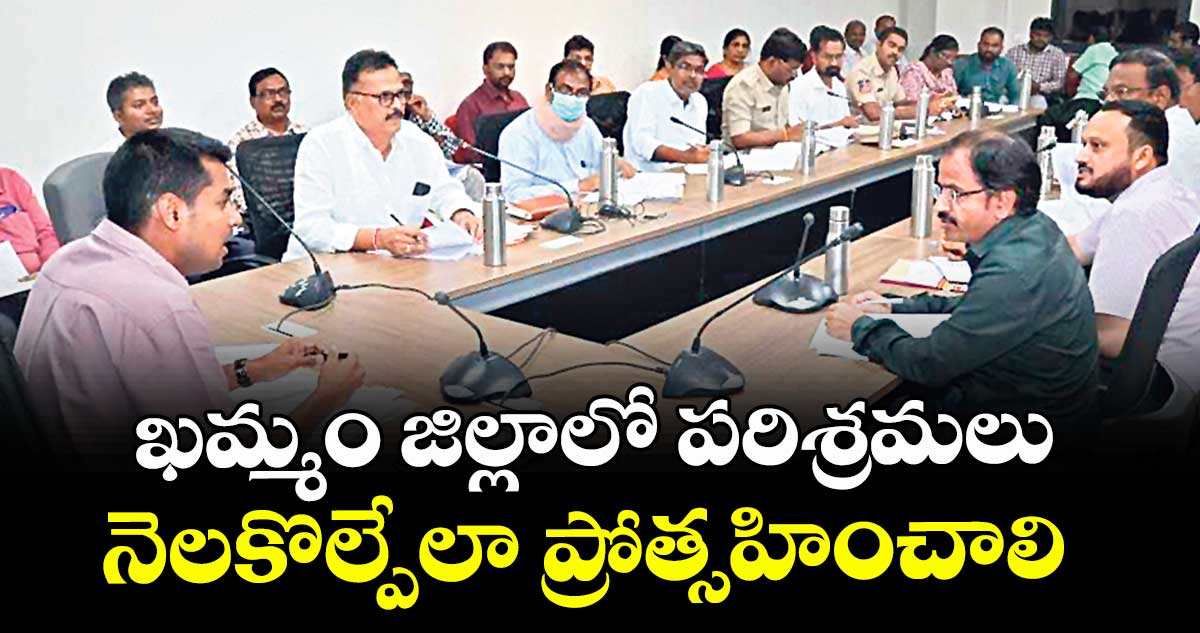 ఖమ్మం జిల్లాలో పరిశ్రమలు నెలకొల్పేలా ప్రోత్సహించాలి : కలెక్టర్ అనుదీప్ దురిశెట్టి 