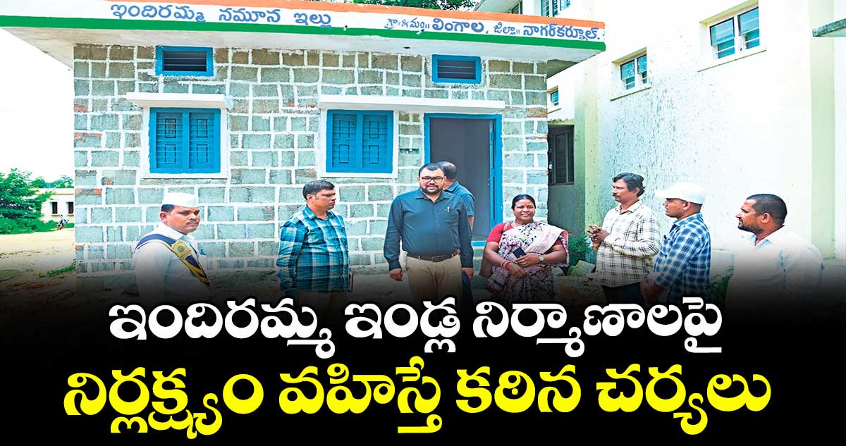 ఇందిరమ్మ ఇండ్ల నిర్మాణాలపై నిర్లక్ష్యం వహిస్తే కఠిన చర్యలు : కలెక్టర్ బాదావత్ సంతోష్