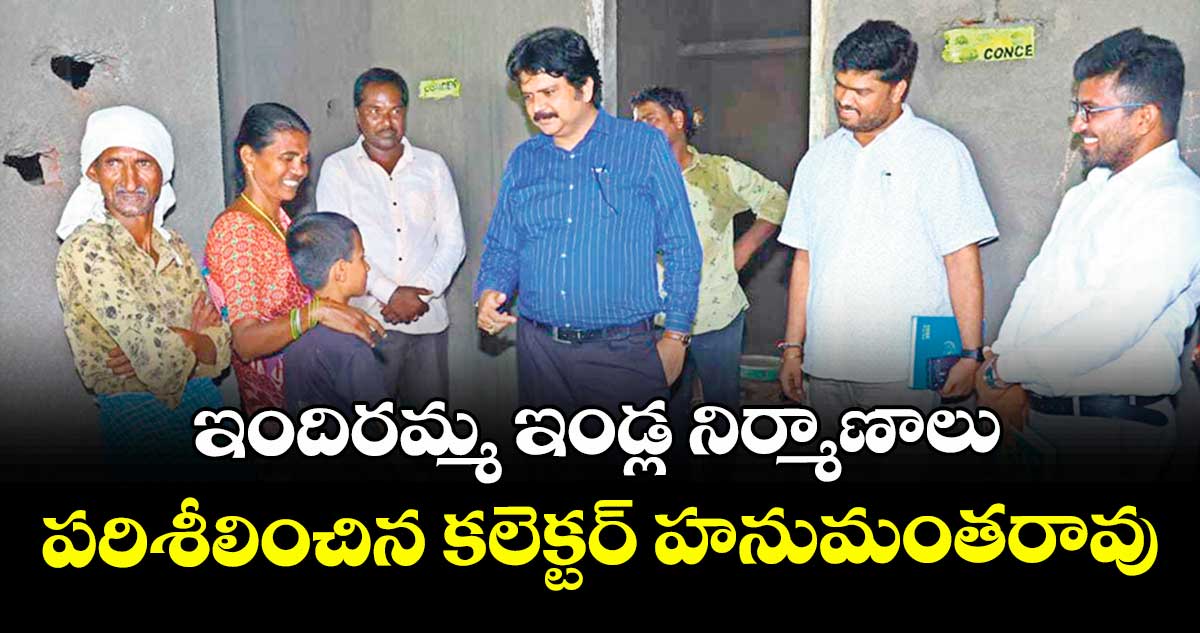 ఇందిరమ్మ ఇండ్ల నిర్మాణాలు పరిశీలించిన కలెక్టర్ హనుమంతరావు