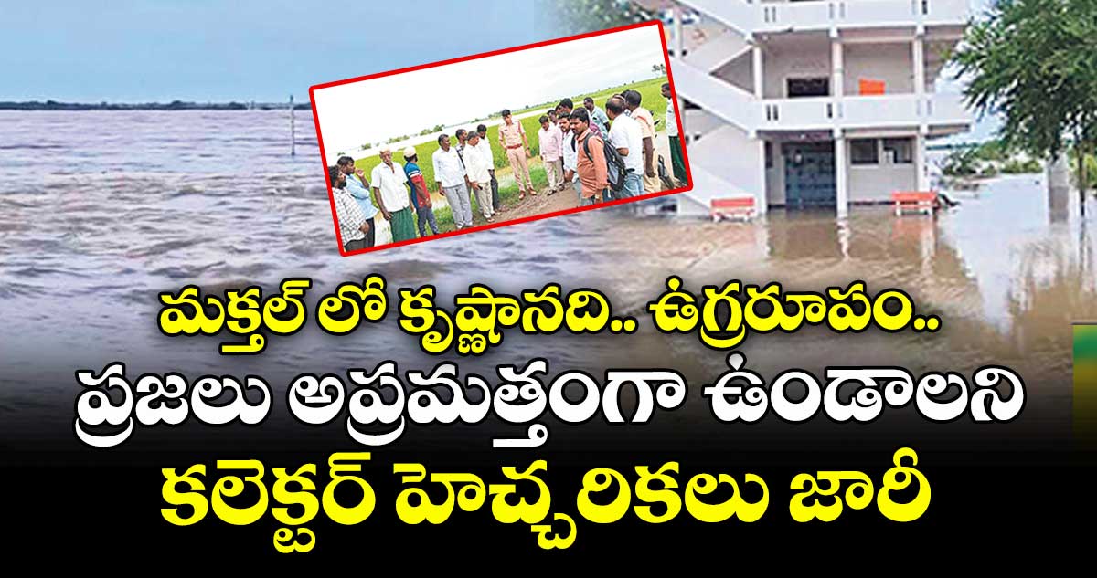 మక్తల్ లో కృష్ణానది.. ఉగ్రరూపం.. ప్రజలు అప్రమత్తంగా ఉండాలని కలెక్టర్ హెచ్చరికలు జారీ 