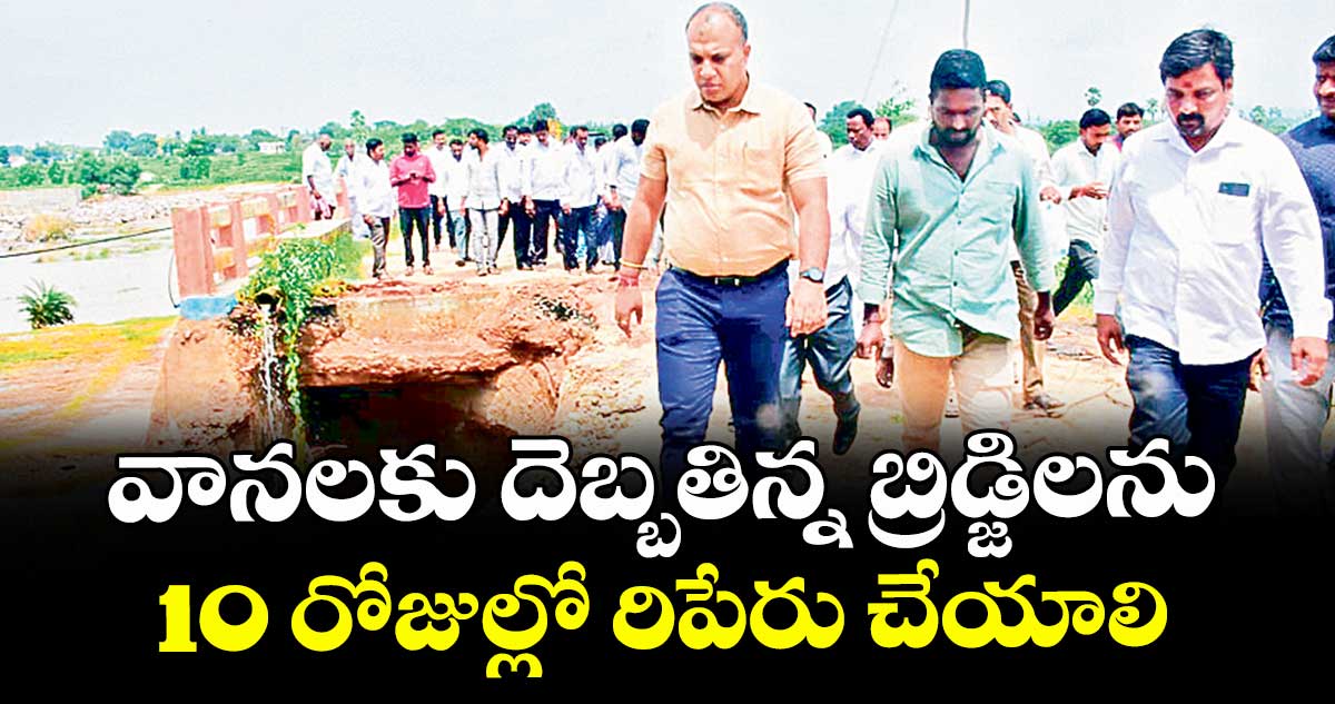 వానలకు దెబ్బతిన్న బ్రిడ్జిలను 10 రోజుల్లో రిపేరు చేయాలి : సందీప్ కుమార్ ఝా