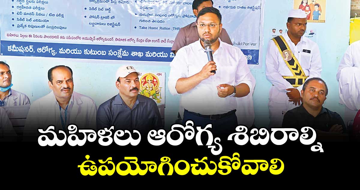 మహిళలు ఆరోగ్య శిబిరాల్ని ఉపయోగించుకోవాలి : కలెక్టర్ తేజస్ నందలాల్ పవార్ 