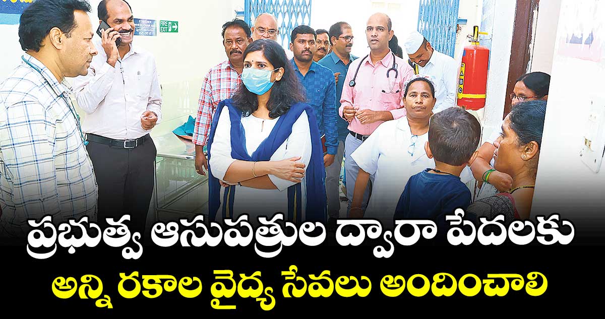 ప్రభుత్వ ఆసుపత్రుల ద్వారా పేదలకు అన్ని రకాల వైద్య సేవలు అందించాలి : కలెక్టర్ ఇలా త్రిపాఠి  