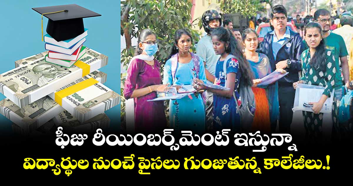 ఫీజు రీయింబర్స్ మెంట్ ఇస్తున్నా విద్యార్థుల నుంచే పైసలు గుంజుతున్న కాలేజీలు.!