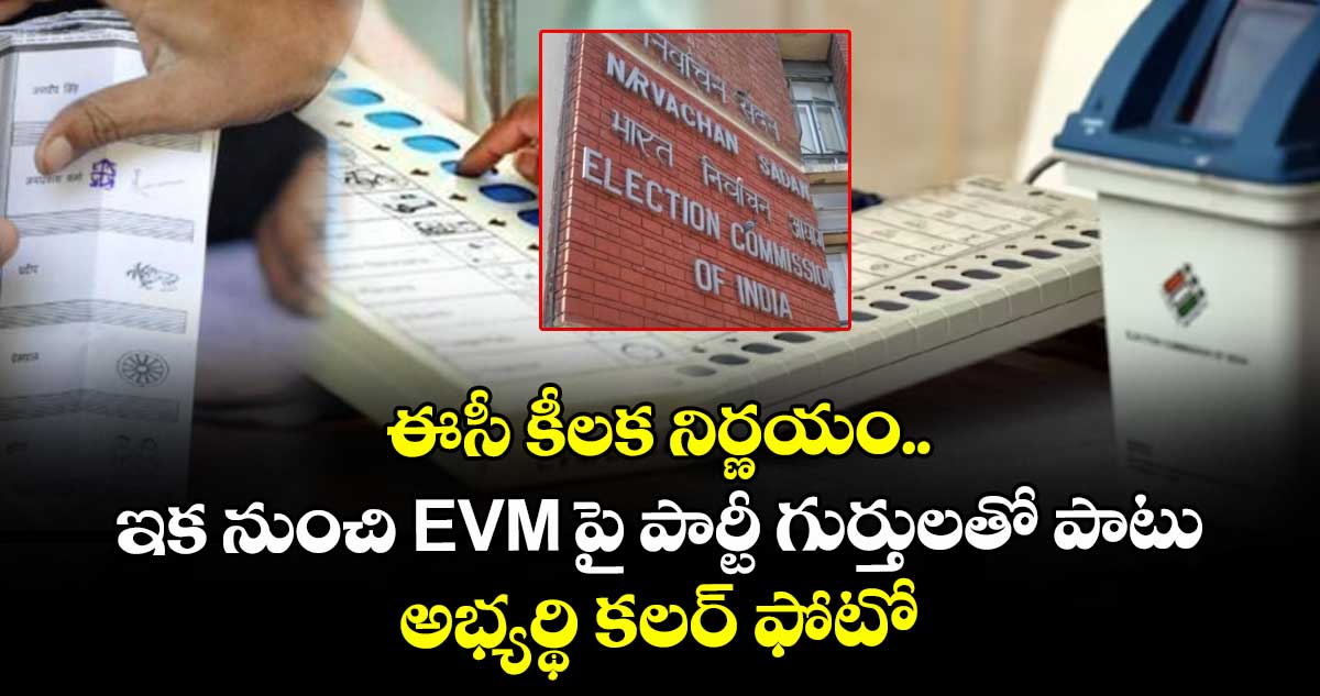 ఈసీ కీలక నిర్ణయం.. ఇక నుంచి EVM పై పార్టీ గుర్తులతో పాటు అభ్యర్థి కలర్ ఫోటో