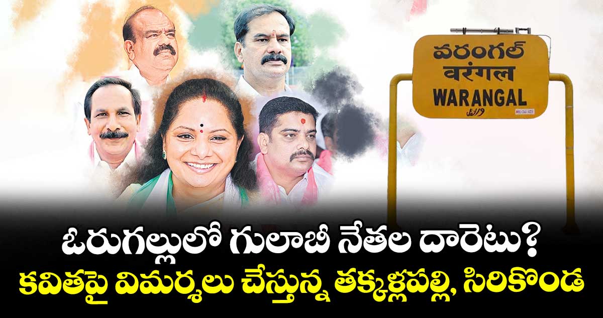 ఓరుగల్లులోగులాబీ నేతల దారెటు? ..కవితపై విమర్శలు చేస్తున్న తక్కళ్లపల్లి, సిరికొండ