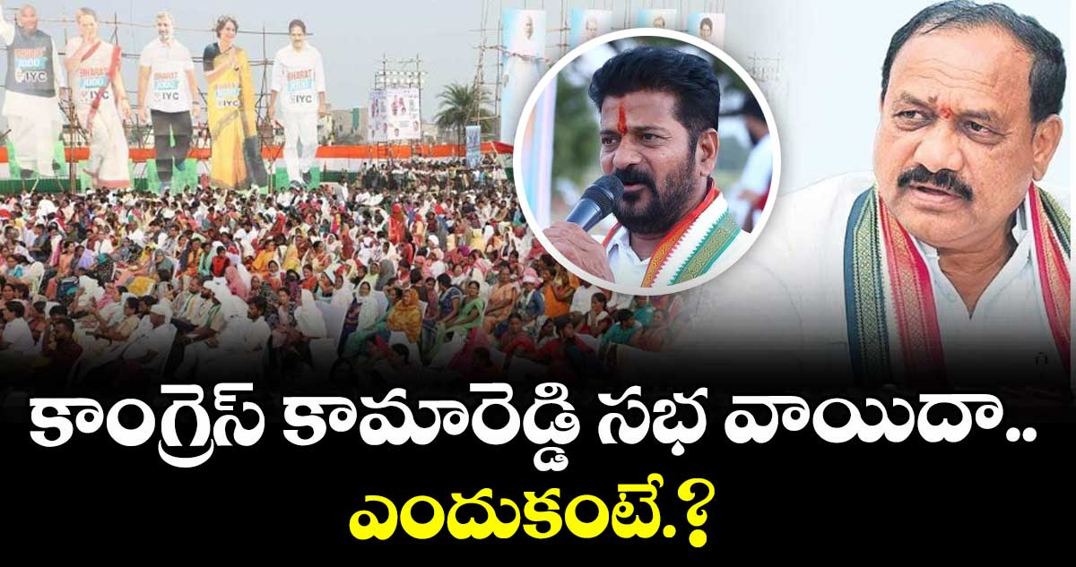 కాంగ్రెస్ కామారెడ్డి సభ వాయిదా..ఎందుకంటే.?