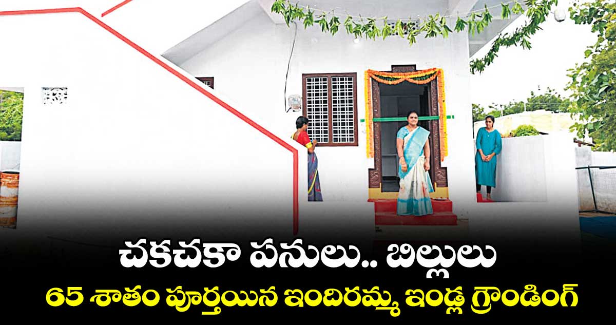 చకచకా పనులు.. బిల్లులు..65 శాతం పూర్తయిన ఇందిరమ్మ ఇండ్ల గ్రౌండింగ్