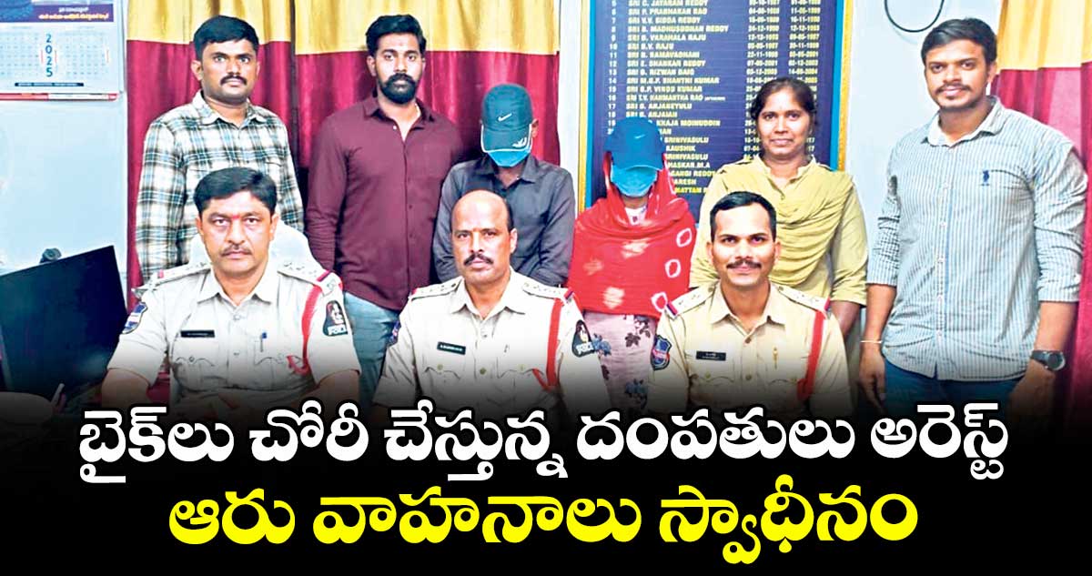 బైక్ లు చోరీ చేస్తున్న దంపతులు అరెస్ట్.. ఆరు వాహనాలు స్వాధీనం