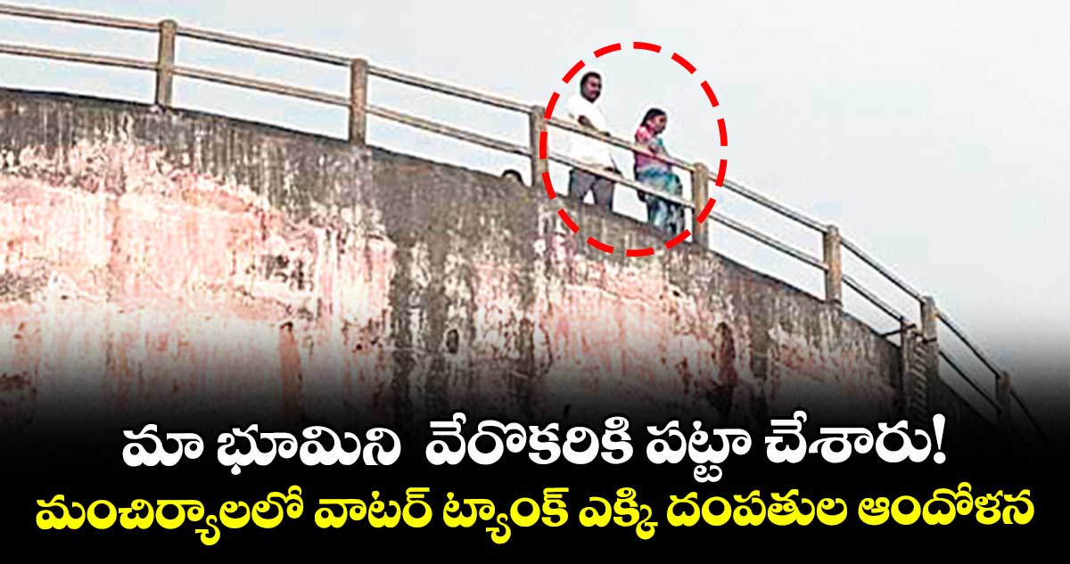 మా భూమిని  వేరొకరికి పట్టా చేశారు!.. మంచిర్యాలలో వాటర్ ట్యాంక్ ఎక్కి దంపతుల ఆందోళన