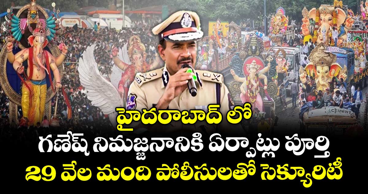 హైదరాబాద్ లో గణేష్ నిమజ్జనానికి ఏర్పాట్లు పూర్తి.. 29 వేల మంది పోలీసులతో సెక్యూరిటీ: సీపీ సీవీ ఆనంద్
