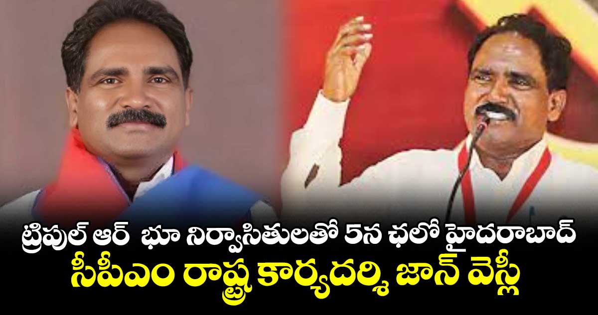 ట్రిపుల్ ఆర్  భూ నిర్వాసితులతో 5న ఛలో హైదరాబాద్ ..సీపీఎం రాష్ట్ర కార్యదర్శి జాన్ వెస్లీ 
