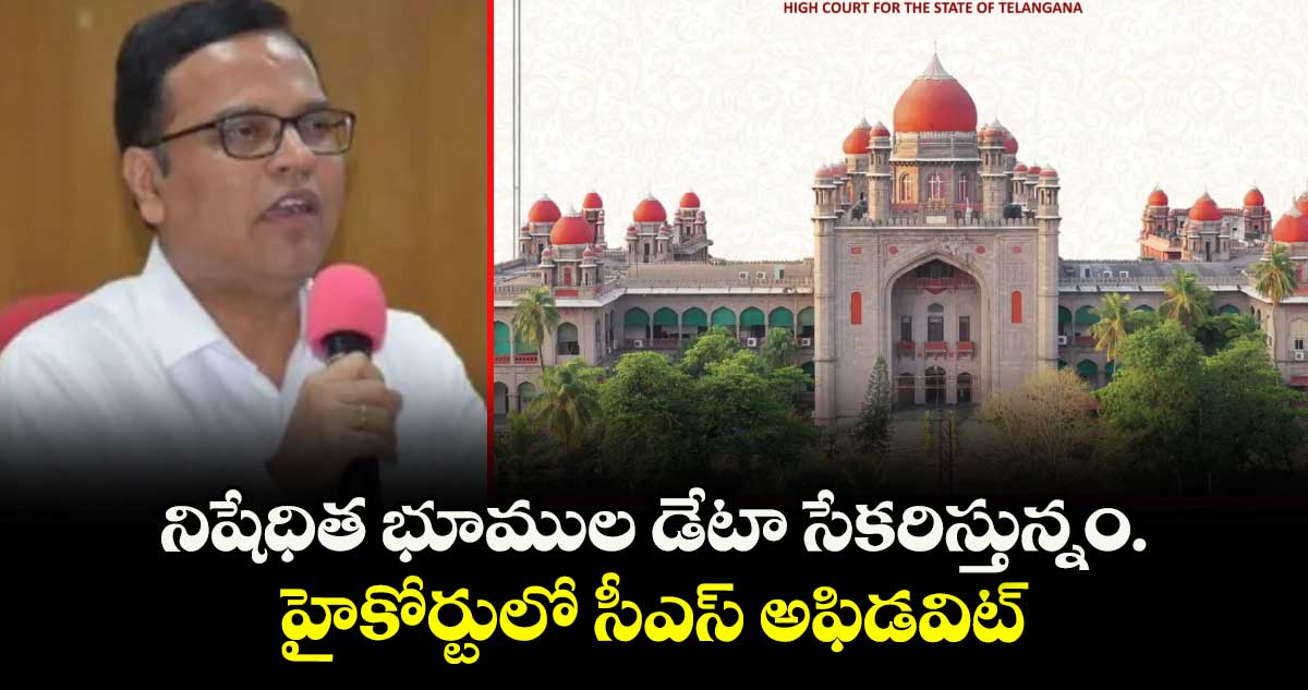 నిషేధిత భూముల డేటా సేకరిస్తున్నం..హైకోర్టులో సీఎస్ అఫిడవిట్