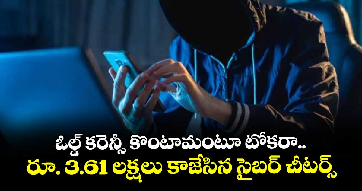ఓల్డ్ కరెన్సీ కొంటామంటూ టోకరా.. రూ. 3.61 లక్షలు కాజేసిన సైబర్ చీటర్స్