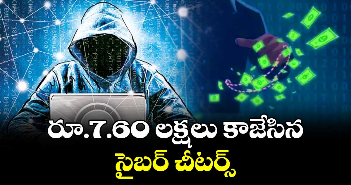 రూ.7.60 లక్షలు కాజేసిన సైబర్ చీటర్స్
