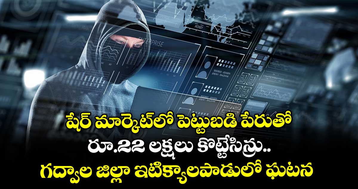 షేర్ మార్కెట్‌‌లో పెట్టుబడి పేరుతో రూ.22 లక్షలు కొట్టేసిన్రు.. గద్వాల జిల్లా ఇటిక్యాలపాడులో ఘటన