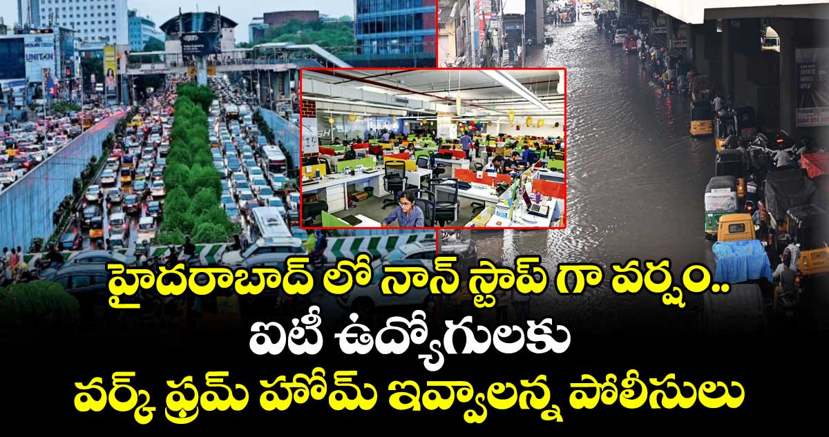హైదరాబాద్ లో నాన్ స్టాప్ గా వర్షం.. ఐటీ ఉద్యోగులకు వర్క్ ఫ్రమ్ హోమ్ ఇవ్వాలన్న పోలీసులు