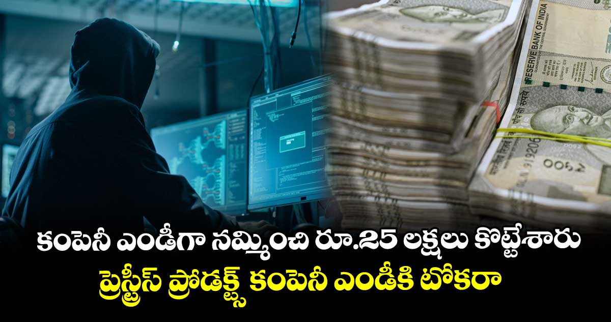 కంపెనీ ఎండీగా నమ్మించి రూ.25 లక్షలు కొట్టేశారు..ప్రెస్ట్రీస్ ప్రోడక్ట్స్ కంపెనీ ఎండీకి టోకరా