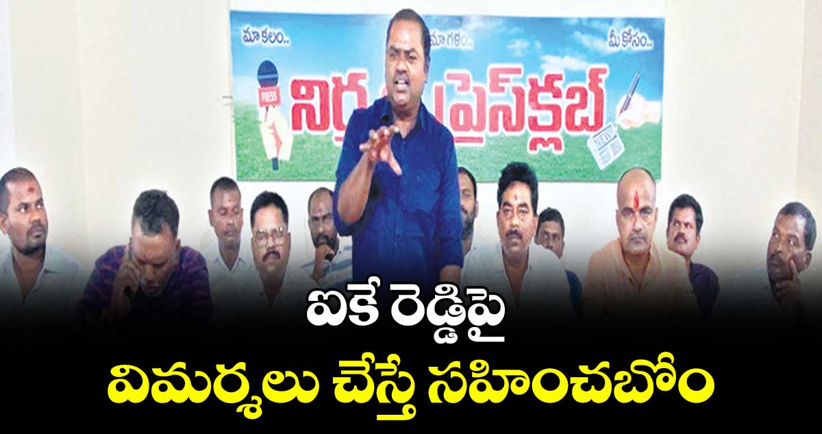 ఐకే రెడ్డిపై విమర్శలు చేస్తే సహించబోం