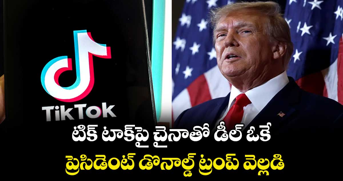 టిక్ టాక్ పై చైనాతో డీల్ ఓకే.. ప్రెసిడెంట్ డొనాల్డ్ ట్రంప్ వెల్లడి