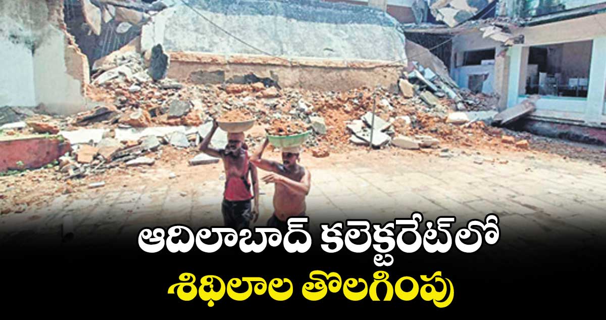 ఆదిలాబాద్ కలెక్టరేట్ లో శిథిలాల తొలగింపు