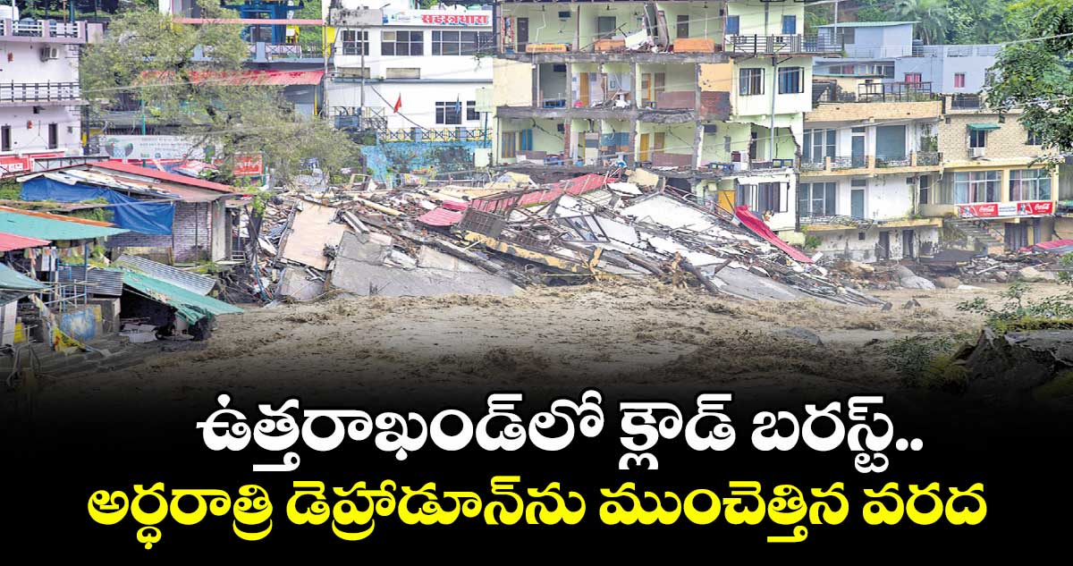 ఉత్తరాఖండ్లో క్లౌడ్ బరస్ట్.. అర్ధరాత్రి డెహ్రాడూన్ను ముంచెత్తిన వరద