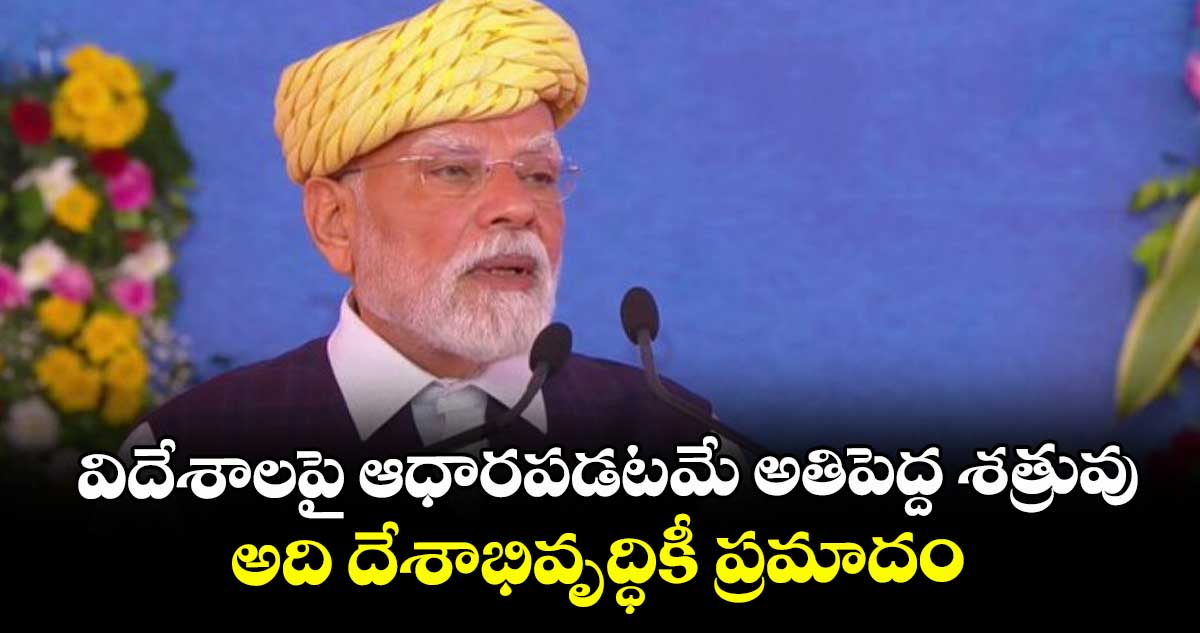విదేశాలపై ఆధారపడటమే అతిపెద్ద శత్రువు.. అది దేశాభివృద్ధికీ ప్రమాదం: ప్రధాని మోదీ