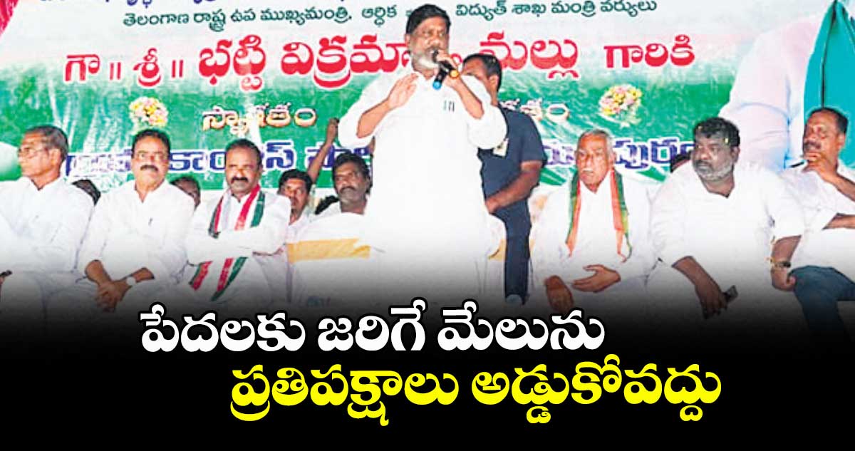 పేదలకు జరిగే మేలును ప్రతిపక్షాలు అడ్డుకోవద్దు: డిప్యూటీ సీఎం భట్టి విక్రమార్క