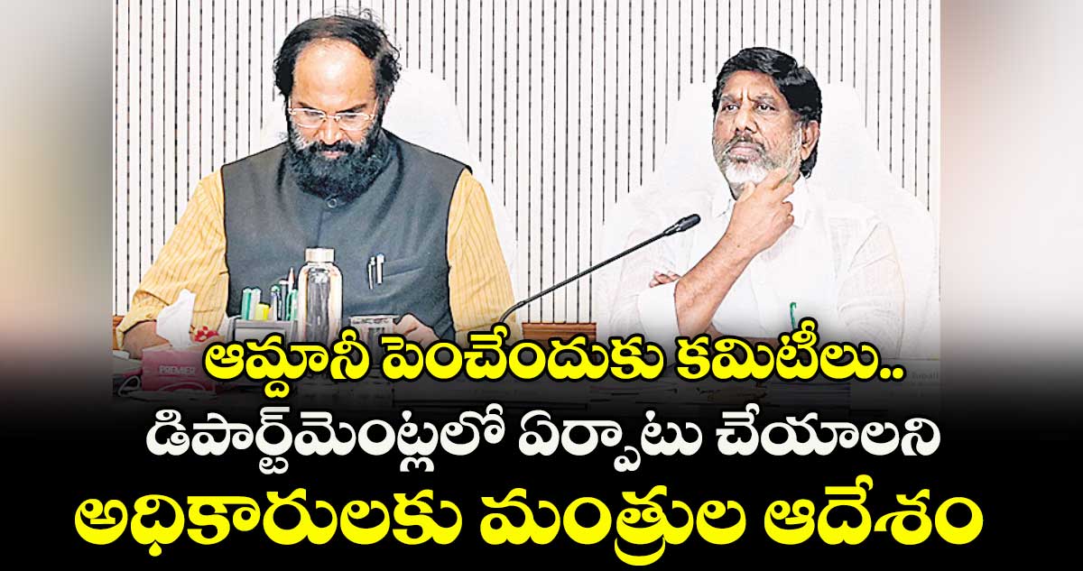 ఆమ్దానీ పెంచేందుకు కమిటీలు..డిపార్ట్మెంట్లలో ఏర్పాటు చేయాలని అధికారులకు మంత్రుల ఆదేశం
