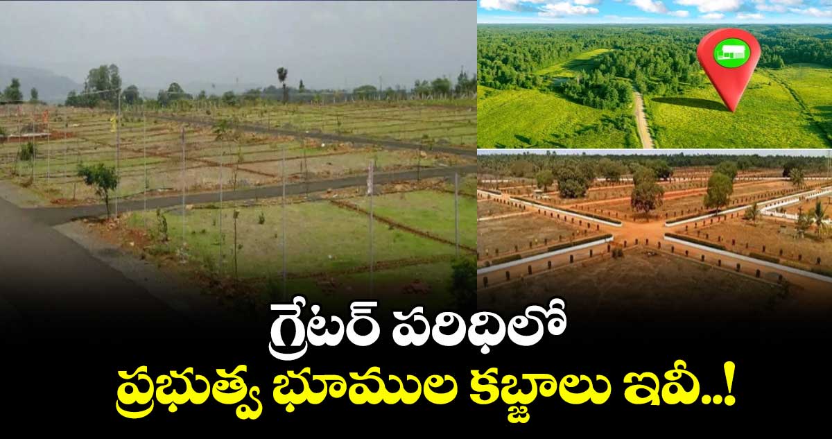 గ్రేటర్ పరిధిలో ప్రభుత్వ భూముల కబ్జాలు ఇవీ..!