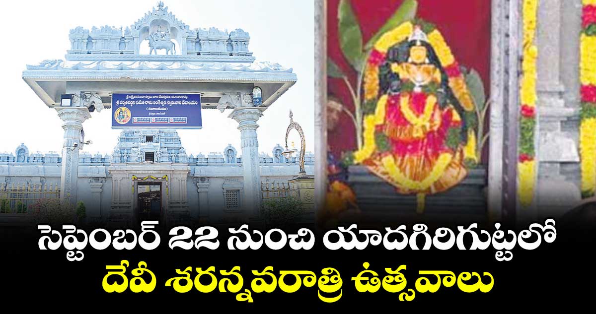 సెప్టెంబర్ 22 నుంచి యాదగిరిగుట్టలో దేవీ శరన్నవరాత్రి ఉత్సవాలు