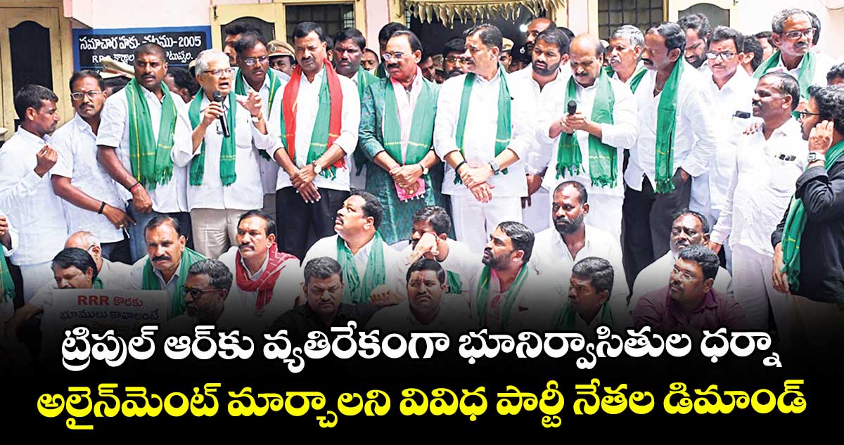 ట్రిపుల్ ఆర్ కు వ్యతిరేకంగా భూనిర్వాసితుల ధర్నా..అలైన్ మెంట్ మార్చాలని వివిధ పార్టీ నేతల డిమాండ్