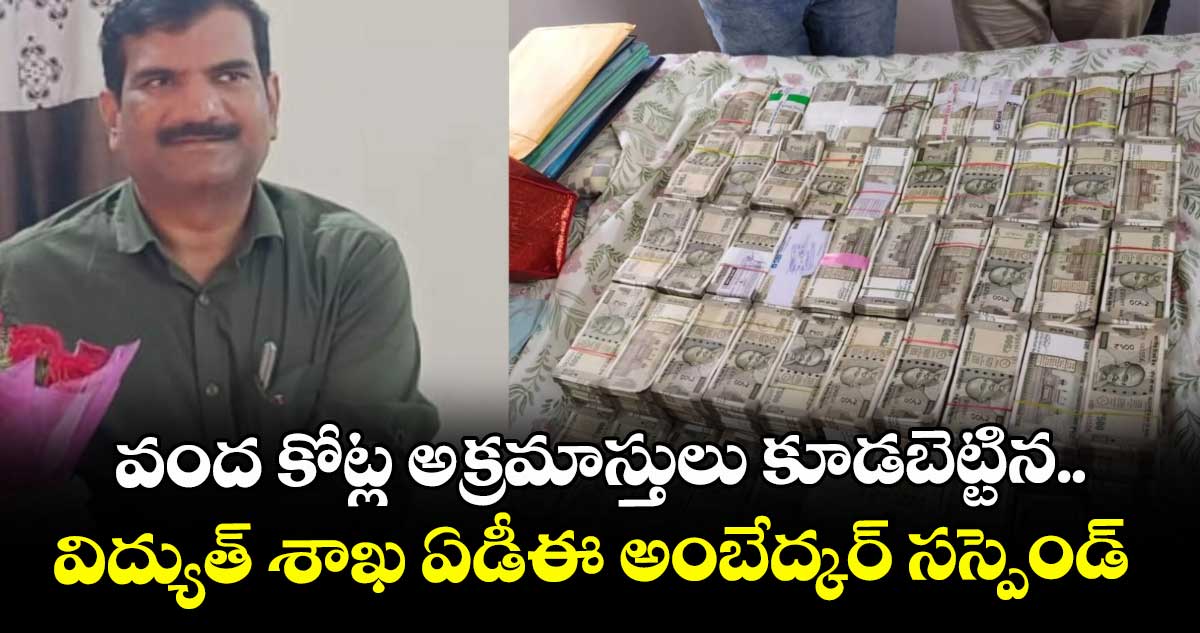 వంద కోట్ల అక్రమాస్తులు కూడబెట్టిన విద్యుత్ శాఖ ఏడీఈ అంబేద్కర్ సస్పెండ్