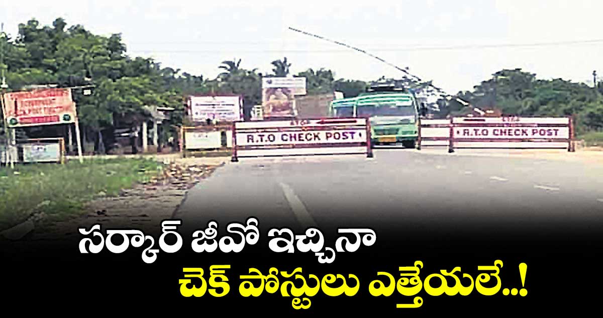 సర్కార్ జీవో ఇచ్చినా.. చెక్ పోస్టులు ఎత్తేయలే..! : కలెక్టర్ల ఫిర్యాదులు 