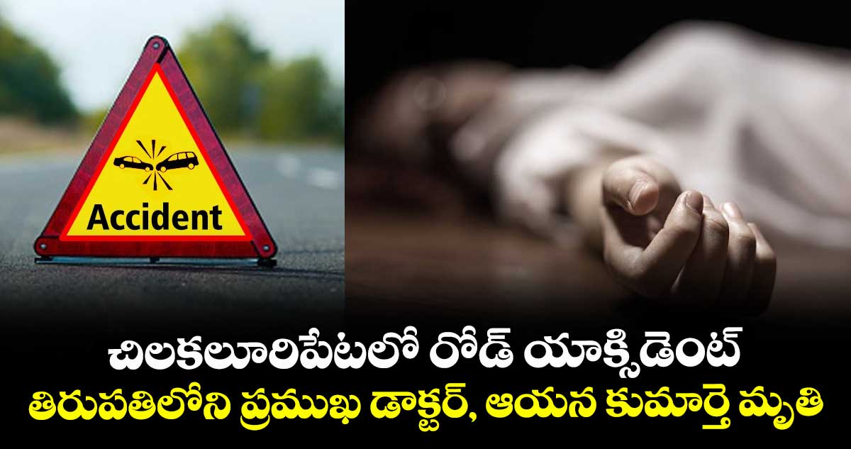 చిలకలూరిపేటలో రోడ్ యాక్సిడెంట్ : తిరుపతిలోని ప్రముఖ డాక్టర్, ఆయన కుమార్తె మృతి