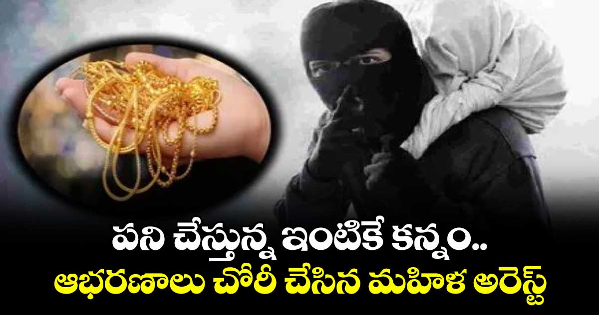 పని చేస్తున్న ఇంటికే కన్నం..ఆభరణాలు చోరీ చేసిన మహిళ అరెస్ట్
