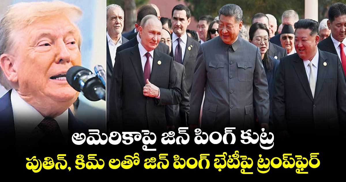 అమెరికాపై జిన్ పింగ్ కుట్ర..పుతిన్, కిమ్ లతో జిన్ పింగ్ భేటీపై ట్రంప్ఫైర్