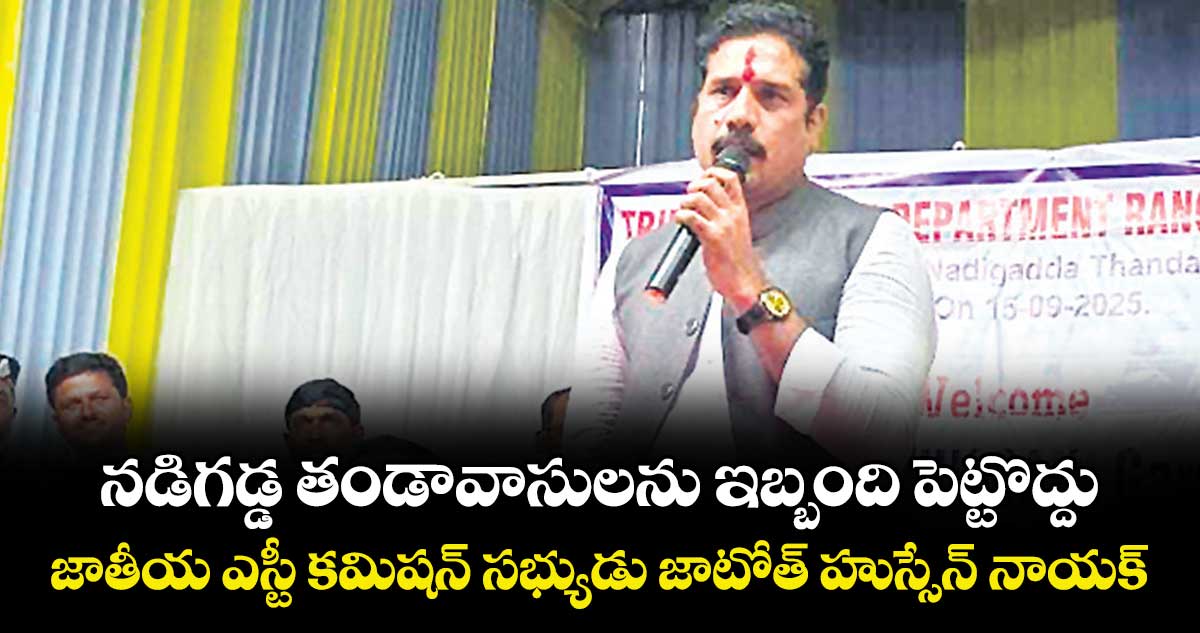 నడిగడ్డ తండావాసులను ఇబ్బంది పెట్టొద్దు ..జాతీయ ఎస్టీ కమిషన్ సభ్యుడు జాటోత్ హుస్సేన్ నాయక్ 
