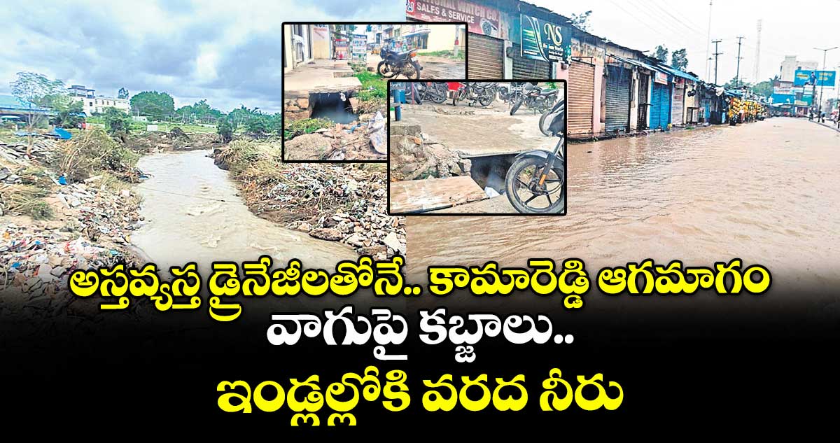అస్తవ్యస్త డ్రైనేజీలతోనే.. కామారెడ్డి ఆగమాగం..వాగుపై కబ్జాలు.. ఇండ్లల్లోకి వరద నీరు