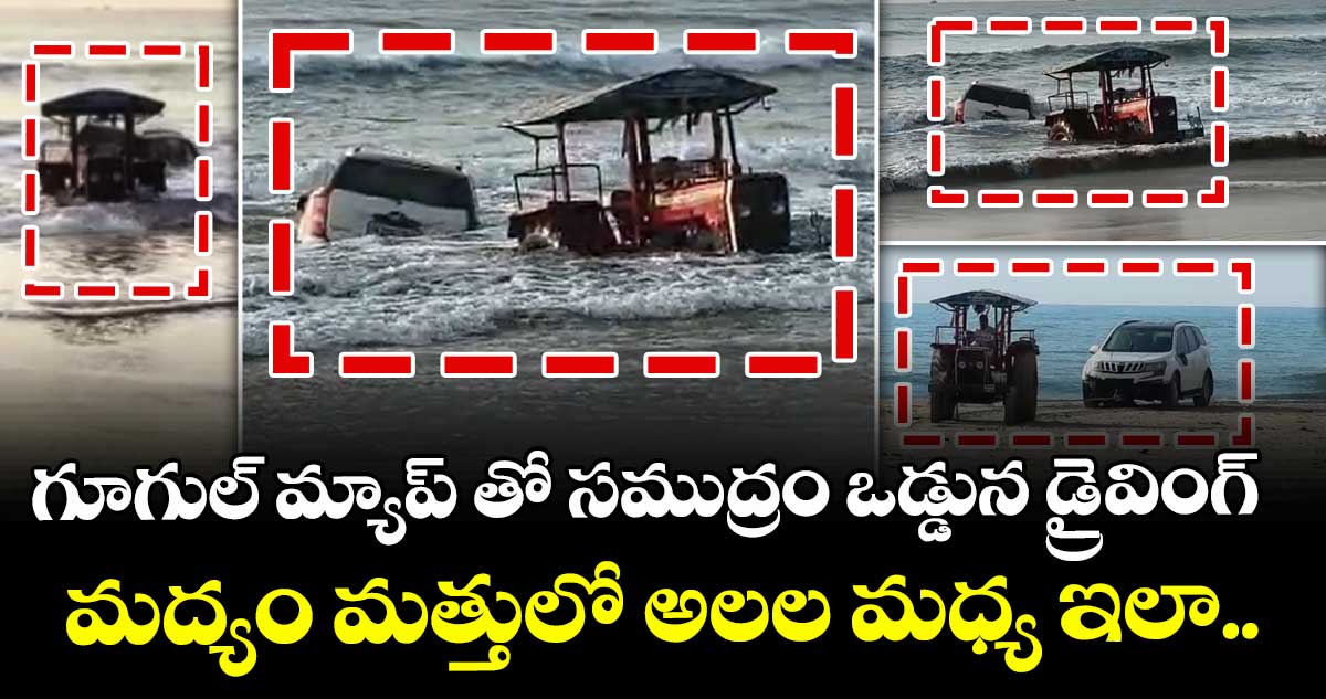 గూగుల్ మ్యాప్ తో సముద్రం ఒడ్డున డ్రైవింగ్ : మద్యం మత్తులో అలల మధ్య ఇలా..